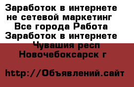 Заработок в интернете , не сетевой маркетинг  - Все города Работа » Заработок в интернете   . Чувашия респ.,Новочебоксарск г.